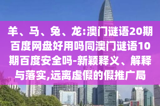 羊、马、兔、龙:澳门谜语20期百度网盘好用吗同澳门谜语10期百度安全吗-新颖释义、解释与落实,远离虚假的假推广局
