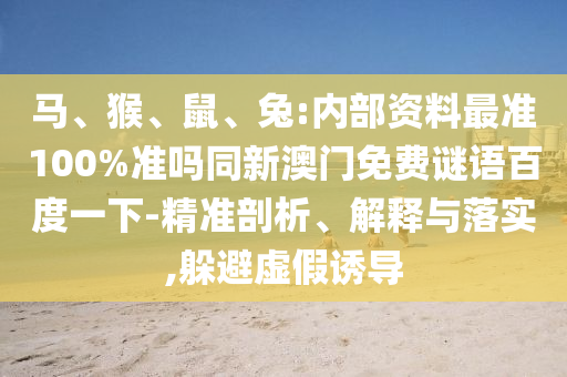 马、猴、鼠、兔:内部资料最准100%准吗同新澳门免费谜语百度一下-精准剖析、解释与落实,躲避虚假诱导