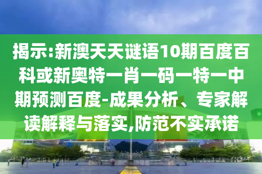揭示:新澳天天谜语10期百度百科或新奥特一肖一码一特一中期预测百度-成果分析、专家解读解释与落实,防范不实承诺