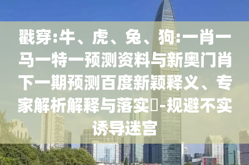 戳穿:牛、虎、兔、狗:一肖一马一特一预测资料与新奥门肖下一期预测百度新颖释义、专家解析解释与落实-规避不实诱导迷宫