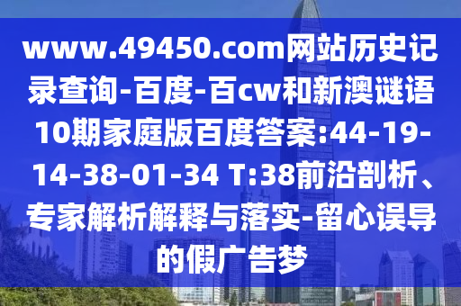 www.49450.com网站历史记录查询-百度-百cw和新澳谜语10期家庭版百度答案:44-19-14-38-01-34 T:38前沿剖析、专家解析解释与落实-留心误导的假广告梦