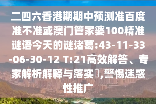 二四六香港期期中预测准百度准不准或澳门管家婆100精准谜语今天的谜诸葛:43-11-33-06-30-12 T:21高效解答、专家解析解释与落实,警惕迷惑性推广