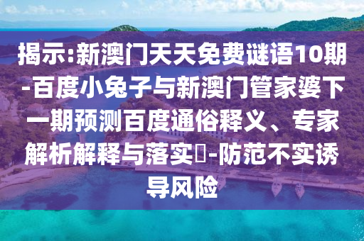 揭示:新澳门天天免费谜语10期-百度小兔子与新澳门管家婆下一期预测百度通俗释义、专家解析解释与落实-防范不实诱导风险