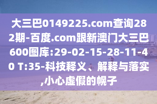 大三巴0149225.com查询282期-百度.com跟新澳门大三巴600图库:29-02-15-28-11-40 T:35-科技释义、解释与落实,小心虚假的幌子