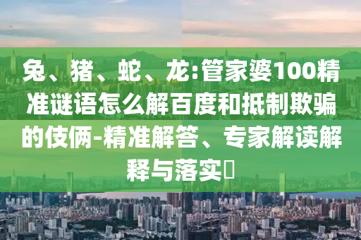 兔、猪、蛇、龙:管家婆100精准谜语怎么解百度和抵制欺骗的伎俩-精准解答、专家解读解释与落实