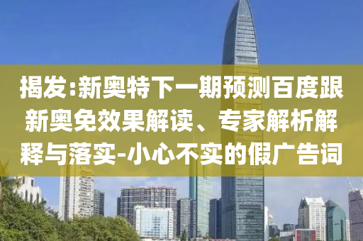 揭发:新奥特下一期预测百度跟新奥免效果解读、专家解析解释与落实-小心不实的假广告词