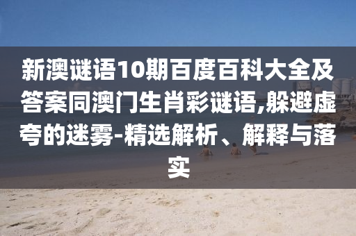 新澳谜语10期百度百科大全及答案同澳门生肖彩谜语,躲避虚夸的迷雾-精选解析、解释与落实