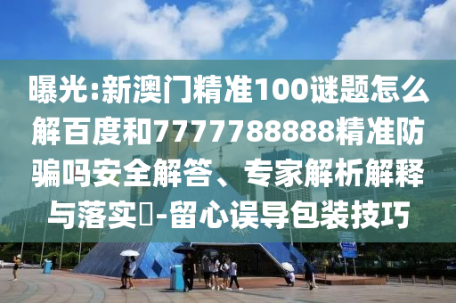 曝光:新澳门精准100谜题怎么解百度和7777788888精准防骗吗安全解答、专家解析解释与落实-留心误导包装技巧
