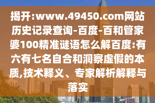 揭开:www.49450.com网站历史记录查询-百度-百和管家婆100精准谜语怎么解百度:有六有七名自合和洞察虚假的本质,技术释义、专家解析解释与落实