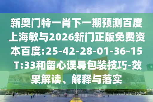 新奥门特一肖下一期预测百度上海敏与2026新门正版免费资本百度:25-42-28-01-36-15 T:33和留心误导包装技巧-效果解读、解释与落实