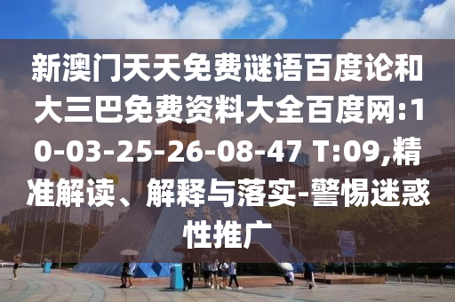 新澳门天天免费谜语百度论和大三巴免费资料大全百度网:10-03-25-26-08-47 T:09,精准解读、解释与落实-警惕迷惑性推广