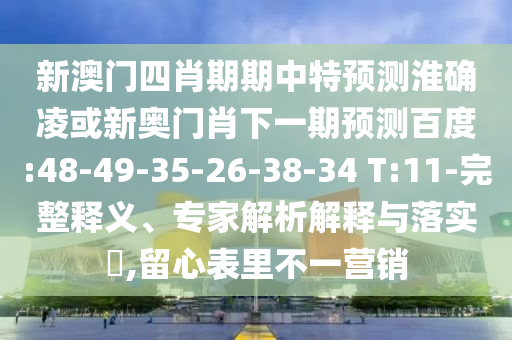 新澳门四肖期期中特预测淮确凌或新奥门肖下一期预测百度:48-49-35-26-38-34 T:11-完整释义、专家解析解释与落实,留心表里不一营销