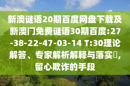 新澳谜语20期百度网盘下载及新澳门免费谜语30期百度:27-38-22-47-03-14 T:30理论解答、专家解析解释与落实,留心欺诈的手段