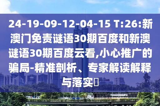 24-19-09-12-04-15 T:26:新澳门免责谜语30期百度和新澳谜语30期百度云看,小心推广的骗局-精准剖析、专家解读解释与落实