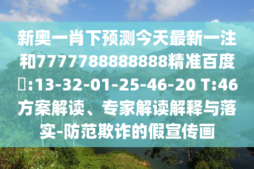 新奥一肖下预测今天最新一注和7777788888888精准百度網:13-32-01-25-46-20 T:46方案解读、专家解读解释与落实-防范欺诈的假宣传画