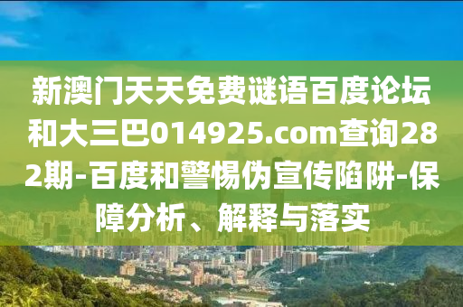 新澳门天天免费谜语百度论坛和大三巴014925.com查询282期-百度和警惕伪宣传陷阱-保障分析、解释与落实