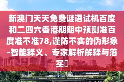 新澳门天天免费谜语试机百度和二四六香港期期中预测准百度准不准78,谨防不实的伪形象-智能释义、专家解析解释与落实