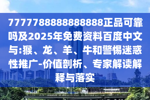 7777788888888888正品可靠吗及2025年免费资料百度中文与:猴、龙、羊、牛和警惕迷惑性推广-价值剖析、专家解读解释与落实