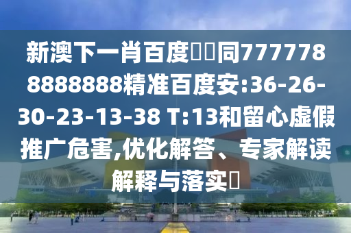 新澳下一肖百度預測同7777788888888精准百度安:36-26-30-23-13-38 T:13和留心虚假推广危害,优化解答、专家解读解释与落实