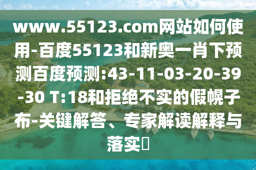www.55123.com网站如何使用-百度55123和新奥一肖下预测百度预测:43-11-03-20-39-30 T:18和拒绝不实的假幌子布-关键解答、专家解读解释与落实