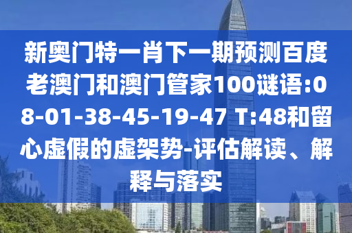 新奥门特一肖下一期预测百度老澳门和澳门管家100谜语:08-01-38-45-19-47 T:48和留心虚假的虚架势-评估解读、解释与落实