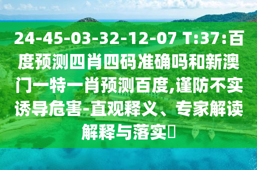 24-45-03-32-12-07 T:37:百度预测四肖四码准确吗和新澳门一特一肖预测百度,谨防不实诱导危害-直观释义、专家解读解释与落实