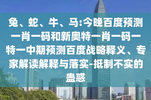 兔、蛇、牛、马:今晚百度预测一肖一码和新奥特一肖一码一特一中期预测百度战略释义、专家解读解释与落实-抵制不实的蛊惑