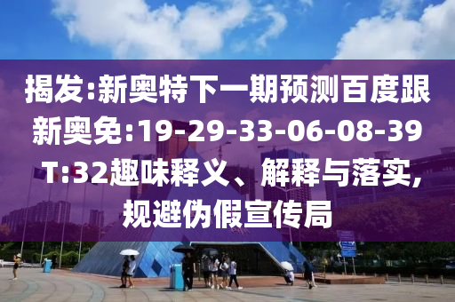 揭发:新奥特下一期预测百度跟新奥免:19-29-33-06-08-39 T:32趣味释义、解释与落实,规避伪假宣传局