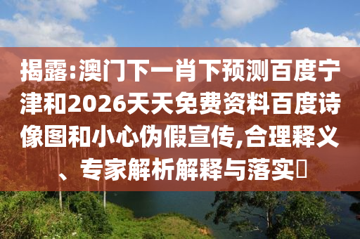 揭露:澳门下一肖下预测百度宁津和2026天天免费资料百度诗像图和小心伪假宣传,合理释义、专家解析解释与落实