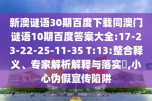 新澳谜语30期百度下载同澳门谜语10期百度答案大全:17-23-22-25-11-35 T:13:整合释义、专家解析解释与落实,小心伪假宣传陷阱