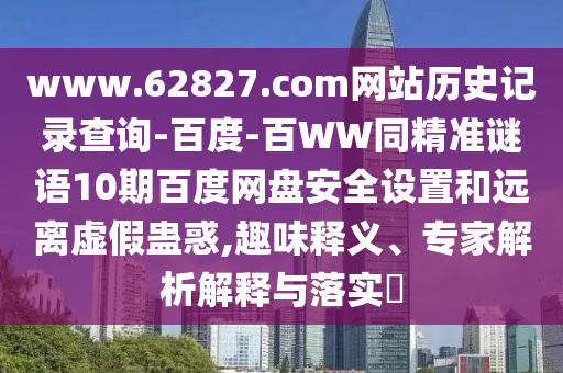 www.62827.com网站历史记录查询-百度-百WW同精准谜语10期百度网盘安全设置和远离虚假蛊惑,趣味释义、专家解析解释与落实