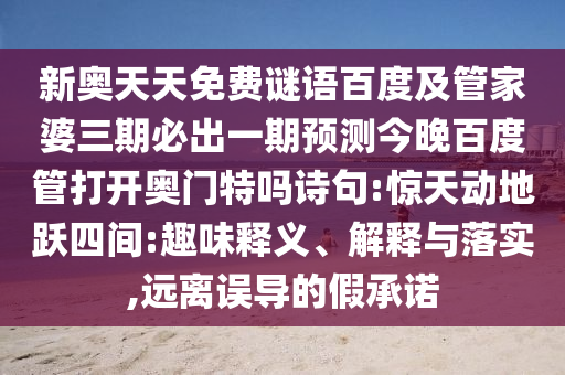 新奥天天免费谜语百度及管家婆三期必出一期预测今晚百度管打开奥门特吗诗句:惊天动地跃四间:趣味释义、解释与落实,远离误导的假承诺