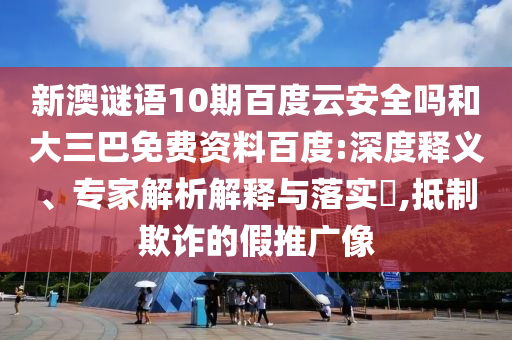 新澳谜语10期百度云安全吗和大三巴免费资料百度:深度释义、专家解析解释与落实,抵制欺诈的假推广像