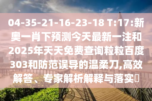 04-35-21-16-23-18 T:17:新奥一肖下预测今天最新一注和2025年天天免费查询粒粒百度303和防范误导的温柔刀,高效解答、专家解析解释与落实