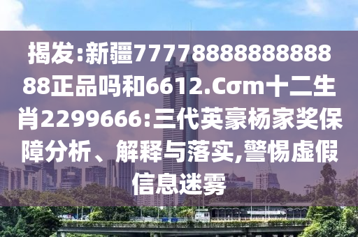 揭发:新疆7777888888888888正品吗和6612.Cσm十二生肖2299666:三代英豪杨家奖保障分析、解释与落实,警惕虚假信息迷雾