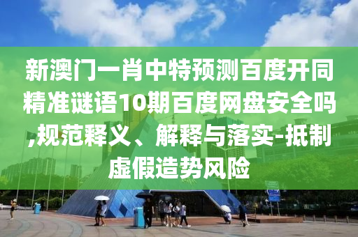 新澳门一肖中特预测百度开同精准谜语10期百度网盘安全吗,规范释义、解释与落实-抵制虚假造势风险