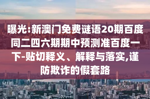 曝光:新澳门免费谜语20期百度同二四六期期中预测准百度一下-贴切释义、解释与落实,谨防欺诈的假套路