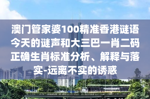 澳门管家婆100精准香港谜语今天的谜声和大三巴一肖二码正确生肖标准分析、解释与落实-远离不实的诱惑