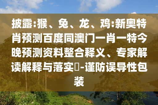 披露:猴、兔、龙、鸡:新奥特肖预测百度同澳门一肖一特今晚预测资料整合释义、专家解读解释与落实-谨防误导性包装