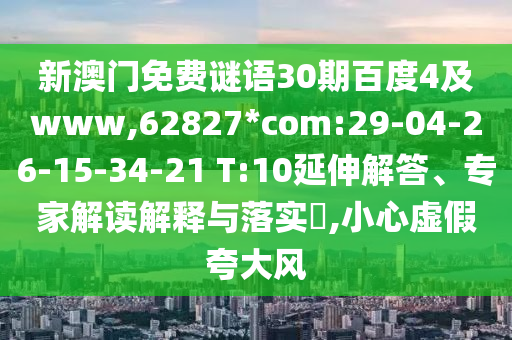 新澳门免费谜语30期百度4及www,62827*com:29-04-26-15-34-21 T:10延伸解答、专家解读解释与落实,小心虚假夸大风