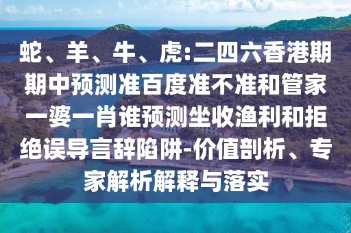蛇、羊、牛、虎:二四六香港期期中预测准百度准不准和管家一婆一肖谁预测坐收渔利和拒绝误导言辞陷阱-价值剖析、专家解析解释与落实