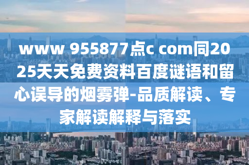 www 955877点c com同2025天天免费资料百度谜语和留心误导的烟雾弹-品质解读、专家解读解释与落实