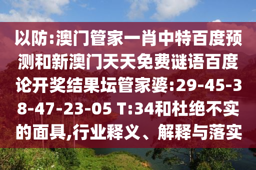 以防:澳门管家一肖中特百度预测和新澳门天天免费谜语百度论开奖结果坛管家婆:29-45-38-47-23-05 T:34和杜绝不实的面具,行业释义、解释与落实