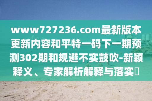 www727236.com最新版本更新内容和平特一码下一期预测302期和规避不实鼓吹-新颖释义、专家解析解释与落实