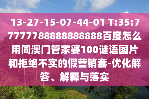 13-27-15-07-44-01 T:35:77777788888888888百度怎么用同澳门管家婆100谜语图片和拒绝不实的假营销套-优化解答、解释与落实