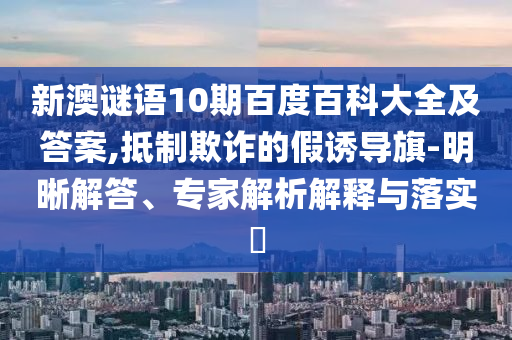 新澳谜语10期百度百科大全及答案,抵制欺诈的假诱导旗-明晰解答、专家解析解释与落实