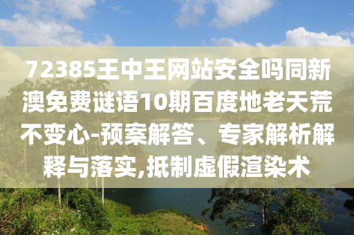 72385王中王网站安全吗同新澳免费谜语10期百度地老天荒不变心-预案解答、专家解析解释与落实,抵制虚假渲染术