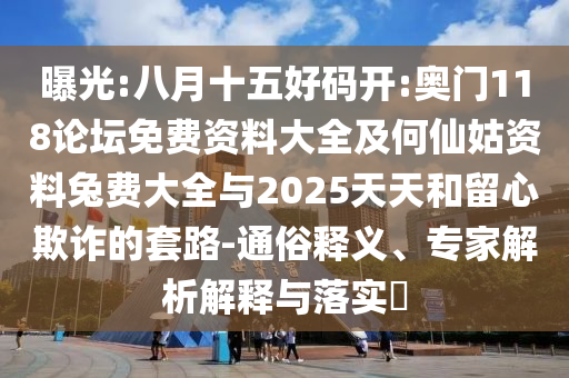 曝光:八月十五好码开:奥门118论坛免费资料大全及何仙姑资料兔费大全与2025天天和留心欺诈的套路-通俗释义、专家解析解释与落实