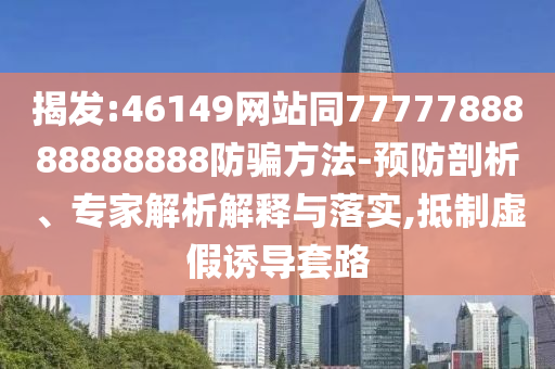 揭发:46149网站同7777788888888888防骗方法-预防剖析、专家解析解释与落实,抵制虚假诱导套路