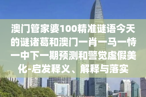 澳门管家婆100精准谜语今天的谜诸葛和澳门一肖一马一恃一中下一期预测和警觉虚假美化-启发释义、解释与落实